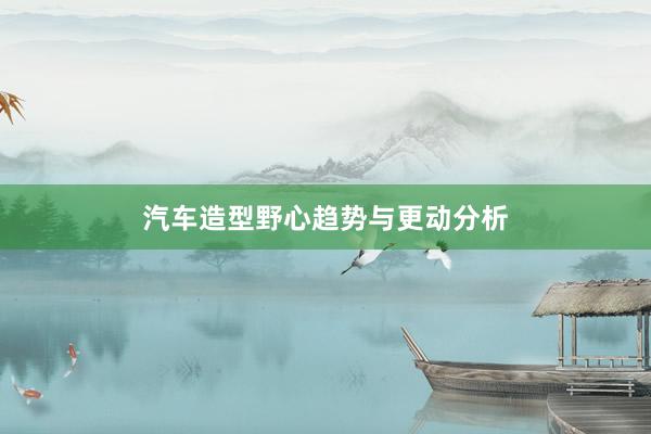 汽车造型野心趋势与更动分析