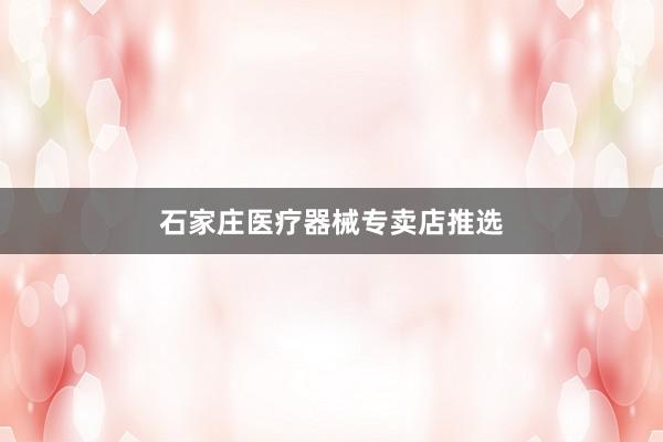 石家庄医疗器械专卖店推选