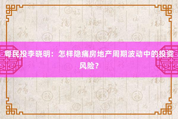 粤民投李晓明：怎样隐痛房地产周期波动中的投资风险？